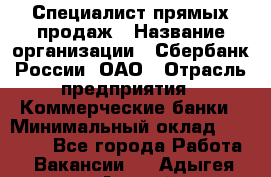 Специалист прямых продаж › Название организации ­ Сбербанк России, ОАО › Отрасль предприятия ­ Коммерческие банки › Минимальный оклад ­ 20 000 - Все города Работа » Вакансии   . Адыгея респ.,Адыгейск г.